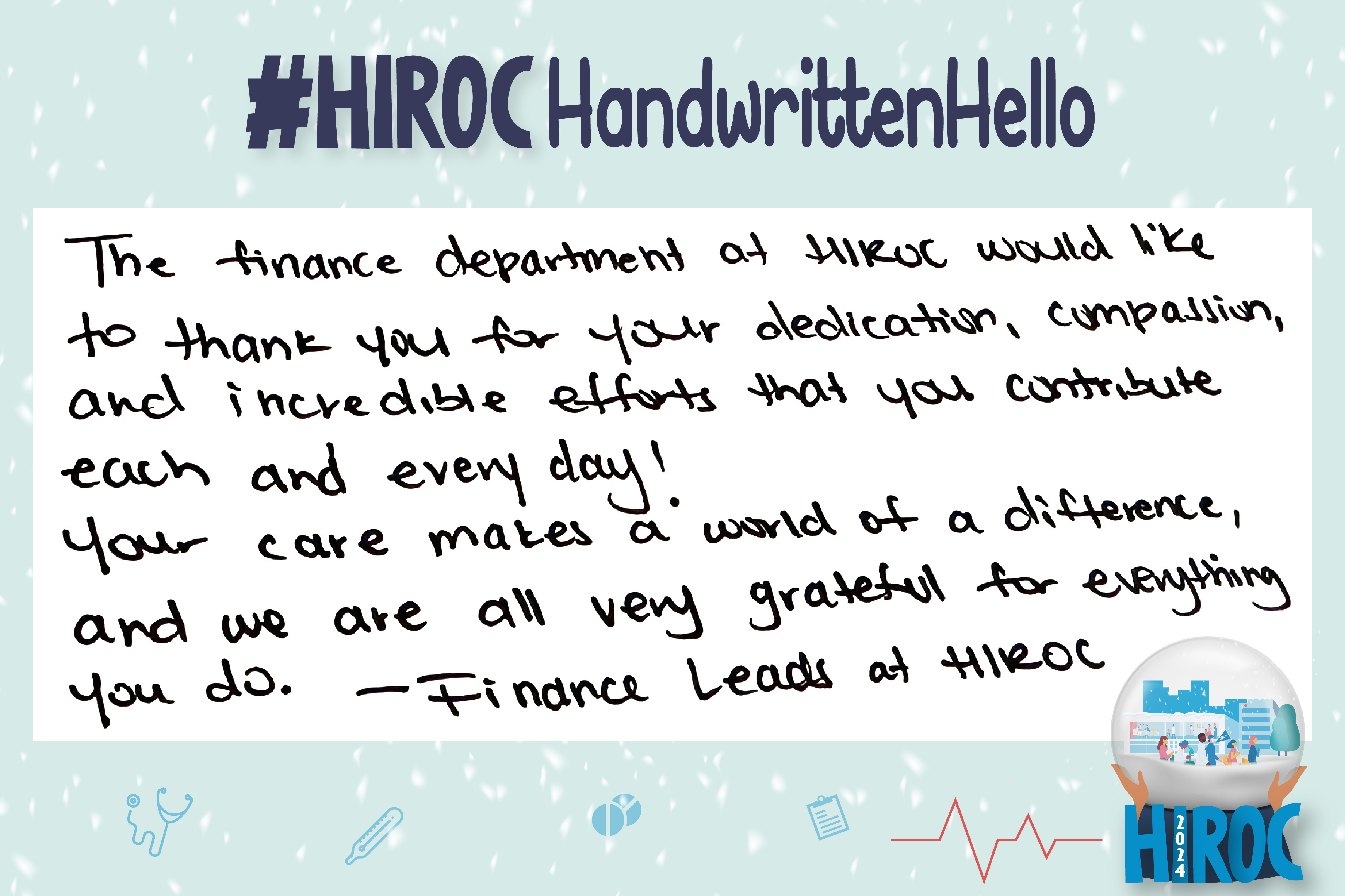 A snow globe with people walking inside it, below the snow globe is the name HIROC with the year 2024. At the top is the text, hashtag HIROC Handwritten Hello. To the left of the globe is text that reads, The Finance Department at HIROC would like to thank you for your dedication, compassion, and the incredible efforts that you contribute each and every day! Your care makes a world of a difference, and we are all very grateful for everything you do. Finance Leads at HIROC 