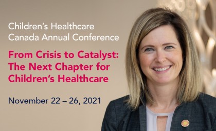 Children's Healthcare Canada, Annual Conference. From Crisis to Catalyst: The Next Chapter for Children's Heaalthcare. November 22-26, 2021